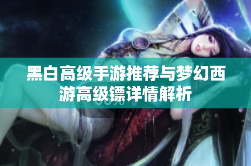 黑白高级手游推荐与梦幻西游高级镖详情解析