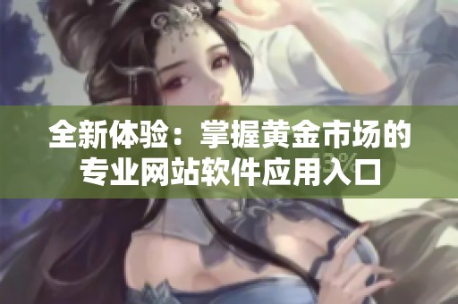 全新体验：掌握黄金市场的专业网站软件应用入口