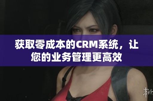 获取零成本的CRM系统，让您的业务管理更高效