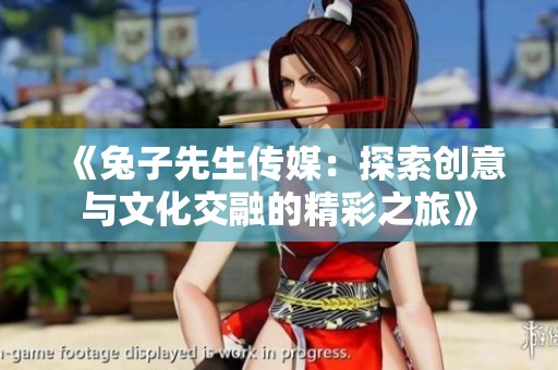 《兔子先生传媒：探索创意与文化交融的精彩之旅》