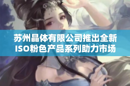 苏州晶体有限公司推出全新ISO粉色产品系列助力市场发展