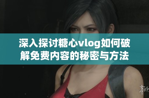 深入探讨糖心vlog如何破解免费内容的秘密与方法