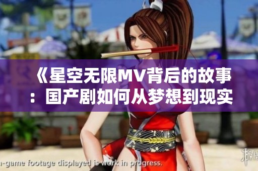 《星空无限MV背后的故事：国产剧如何从梦想到现实的蜕变》