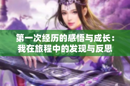 第一次经历的感悟与成长：我在旅程中的发现与反思
