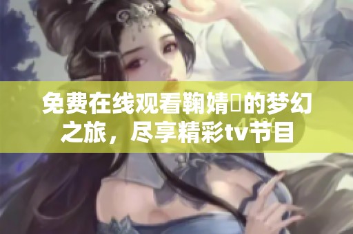 免费在线观看鞠婧祎的梦幻之旅，尽享精彩tv节目