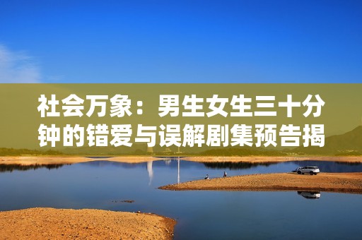 社会万象：男生女生三十分钟的错爱与误解剧集预告揭秘