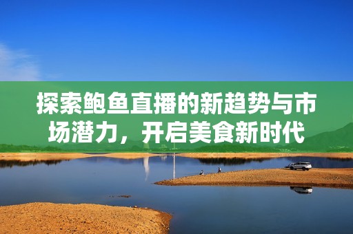 探索鲍鱼直播的新趋势与市场潜力，开启美食新时代