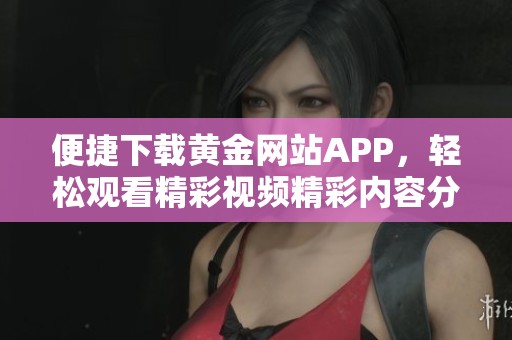 便捷下载黄金网站APP，轻松观看精彩视频精彩内容分享
