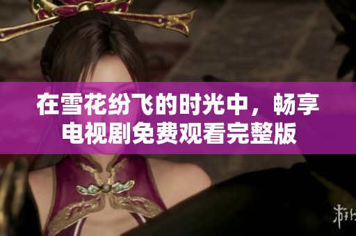 在雪花纷飞的时光中，畅享电视剧免费观看完整版