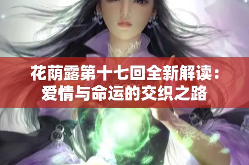 花荫露第十七回全新解读：爱情与命运的交织之路