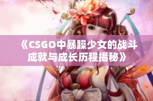 《CSGO中暴躁少女的战斗成就与成长历程揭秘》