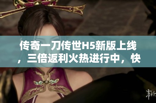 传奇一刀传世H5新版上线，三倍返利火热进行中，快来体验！
