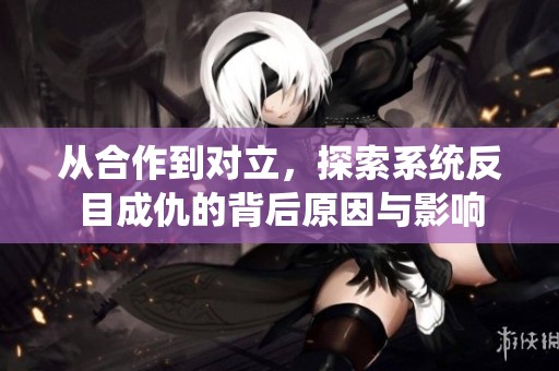 从合作到对立，探索系统反目成仇的背后原因与影响