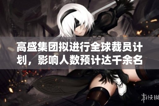 高盛集团拟进行全球裁员计划，影响人数预计达千余名员工