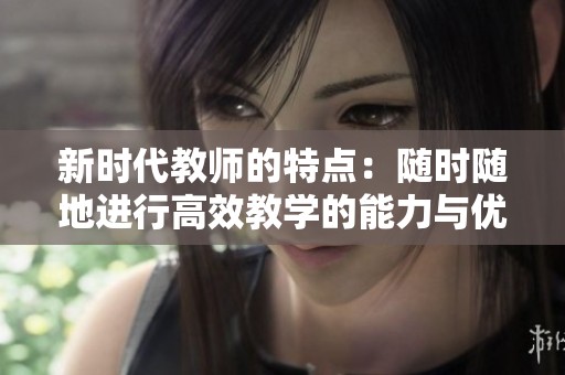新时代教师的特点：随时随地进行高效教学的能力与优势