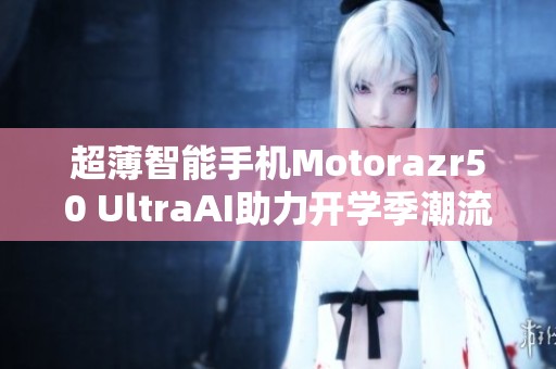 超薄智能手机Motorazr50 UltraAI助力开学季潮流风尚
