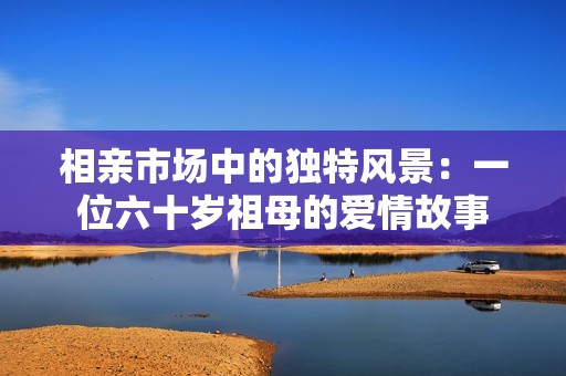 相亲市场中的独特风景：一位六十岁祖母的爱情故事