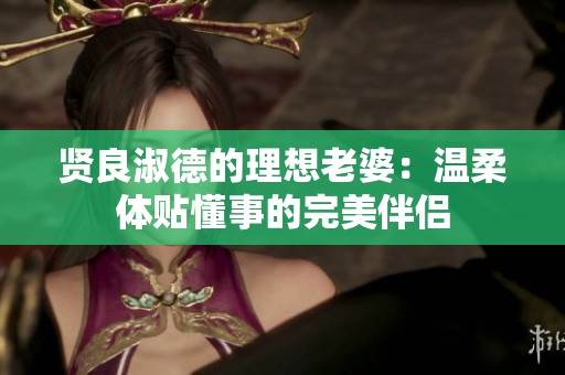 贤良淑德的理想老婆：温柔体贴懂事的完美伴侣