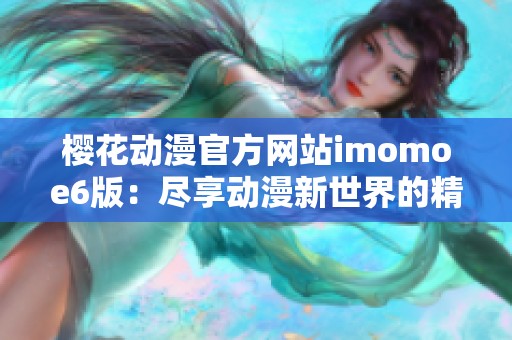 樱花动漫官方网站imomoe6版：尽享动漫新世界的精彩体验