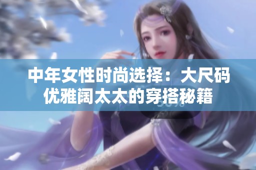 中年女性时尚选择：大尺码优雅阔太太的穿搭秘籍