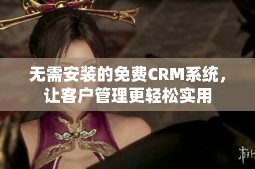 无需安装的免费CRM系统，让客户管理更轻松实用