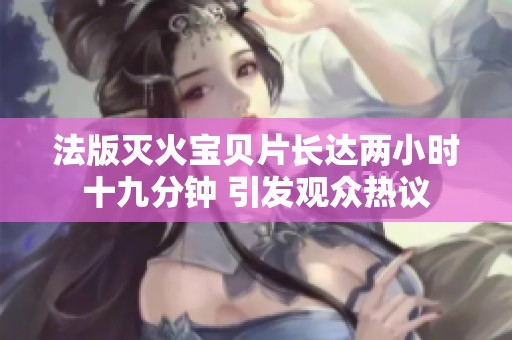 法版灭火宝贝片长达两小时十九分钟 引发观众热议