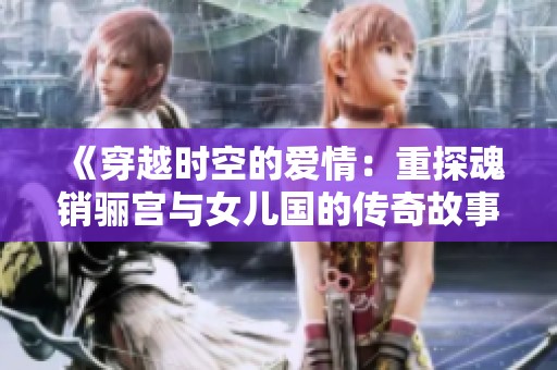 《穿越时空的爱情：重探魂销骊宫与女儿国的传奇故事》