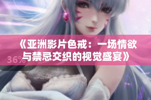 《亚洲影片色戒：一场情欲与禁忌交织的视觉盛宴》