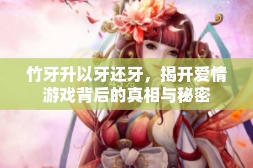 竹牙升以牙还牙，揭开爱情游戏背后的真相与秘密