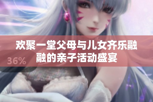 欢聚一堂父母与儿女齐乐融融的亲子活动盛宴