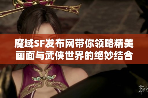 魔域SF发布网带你领略精美画面与武侠世界的绝妙结合