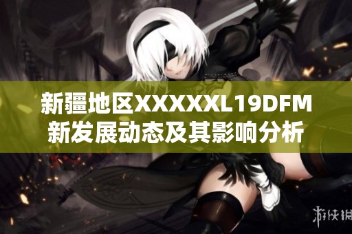 新疆地区XXXXXL19DFM新发展动态及其影响分析