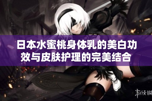日本水蜜桃身体乳的美白功效与皮肤护理的完美结合