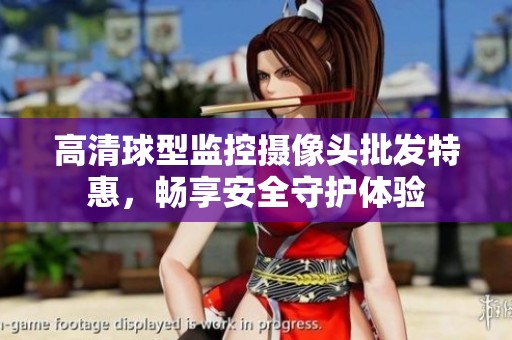 高清球型监控摄像头批发特惠，畅享安全守护体验