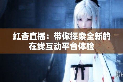 红杏直播：带你探索全新的在线互动平台体验