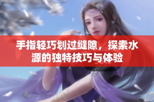 手指轻巧划过缝隙，探索水源的独特技巧与体验