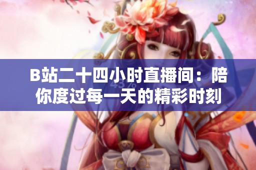 B站二十四小时直播间：陪你度过每一天的精彩时刻