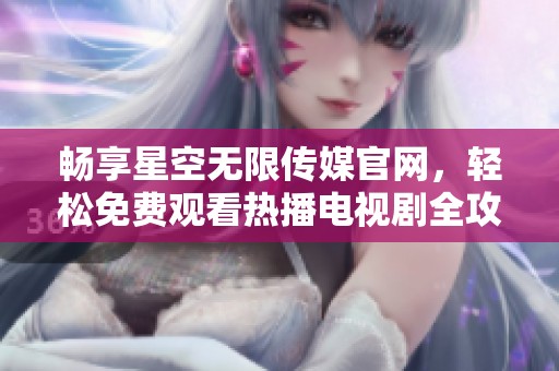 畅享星空无限传媒官网，轻松免费观看热播电视剧全攻略
