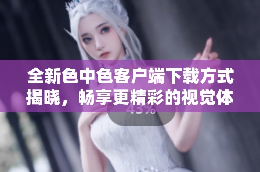 全新色中色客户端下载方式揭晓，畅享更精彩的视觉体验