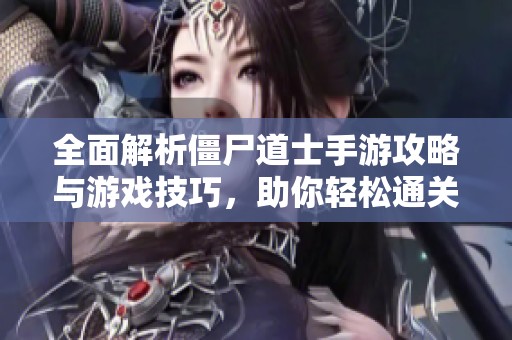 全面解析僵尸道士手游攻略与游戏技巧，助你轻松通关