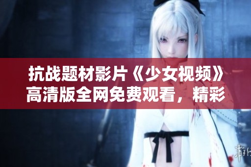 抗战题材影片《少女视频》高清版全网免费观看，精彩内容等你探索
