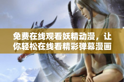 免费在线观看妖精动漫，让你轻松在线看精彩弹幕漫画