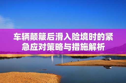 车辆颠簸后滑入险境时的紧急应对策略与措施解析