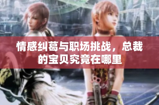 情感纠葛与职场挑战，总裁的宝贝究竟在哪里