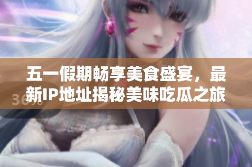 五一假期畅享美食盛宴，最新IP地址揭秘美味吃瓜之旅