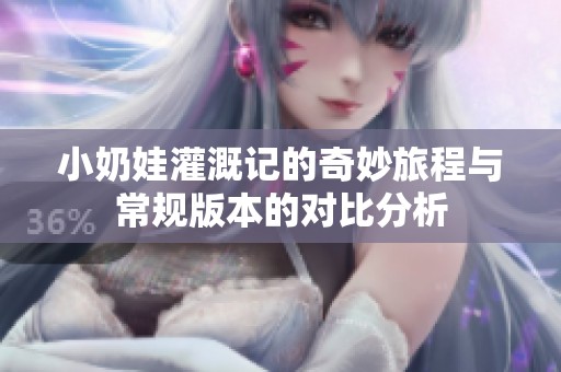小奶娃灌溉记的奇妙旅程与常规版本的对比分析