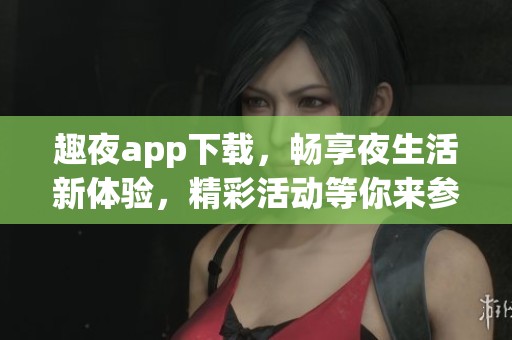 趣夜app下载，畅享夜生活新体验，精彩活动等你来参与
