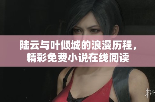 陆云与叶倾城的浪漫历程，精彩免费小说在线阅读