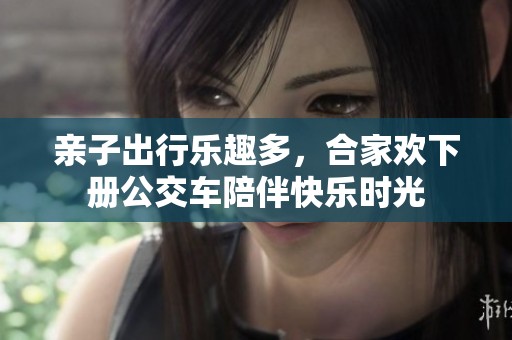 亲子出行乐趣多，合家欢下册公交车陪伴快乐时光