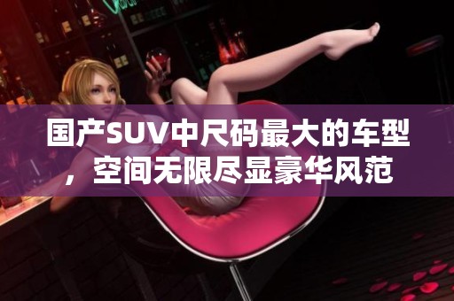 国产SUV中尺码最大的车型，空间无限尽显豪华风范
